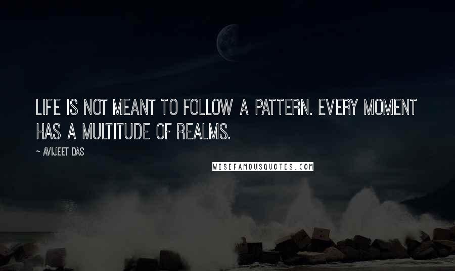 Avijeet Das Quotes: Life is not meant to follow a pattern. Every moment has a multitude of realms.