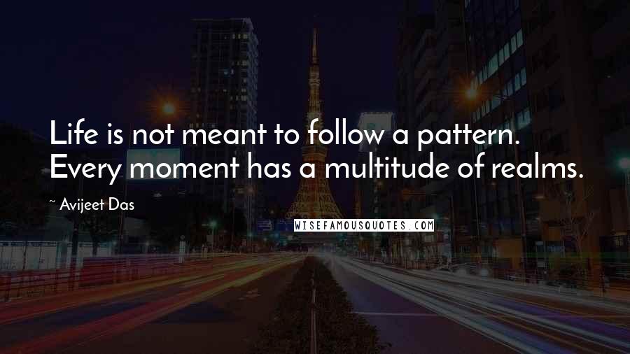 Avijeet Das Quotes: Life is not meant to follow a pattern. Every moment has a multitude of realms.