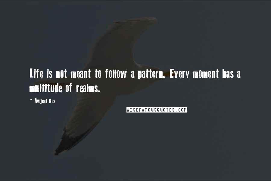 Avijeet Das Quotes: Life is not meant to follow a pattern. Every moment has a multitude of realms.