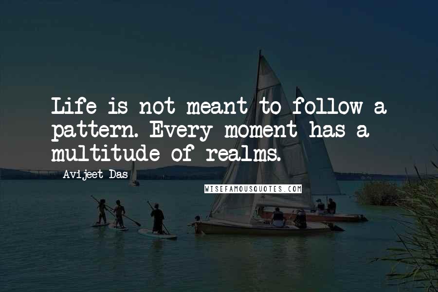 Avijeet Das Quotes: Life is not meant to follow a pattern. Every moment has a multitude of realms.