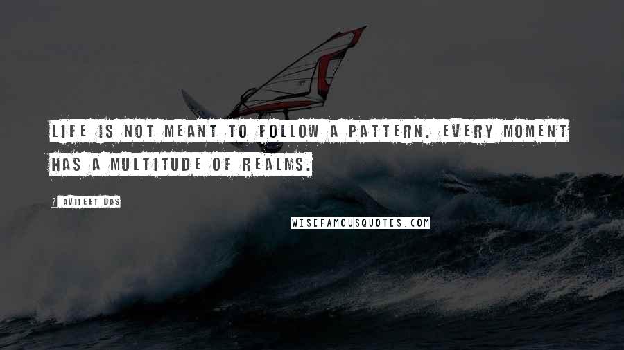 Avijeet Das Quotes: Life is not meant to follow a pattern. Every moment has a multitude of realms.