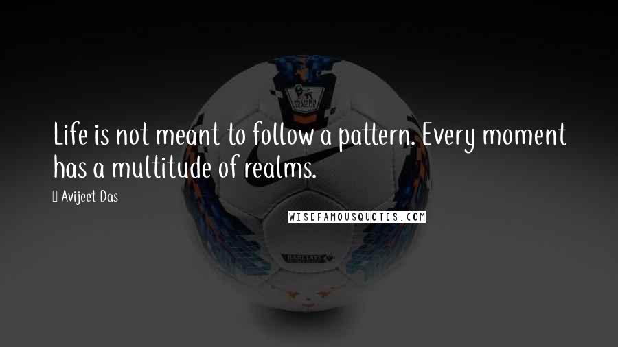 Avijeet Das Quotes: Life is not meant to follow a pattern. Every moment has a multitude of realms.