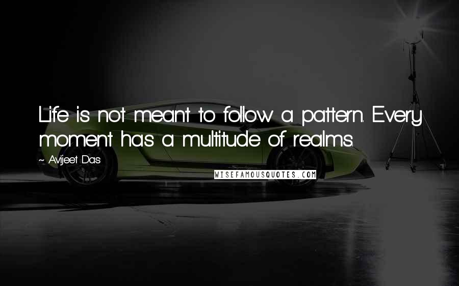 Avijeet Das Quotes: Life is not meant to follow a pattern. Every moment has a multitude of realms.