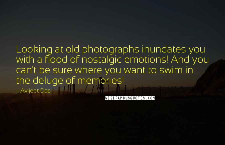 Avijeet Das Quotes: Looking at old photographs inundates you with a flood of nostalgic emotions! And you can't be sure where you want to swim in the deluge of memories!