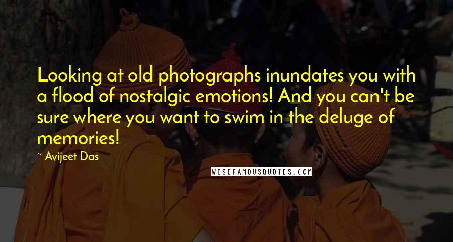 Avijeet Das Quotes: Looking at old photographs inundates you with a flood of nostalgic emotions! And you can't be sure where you want to swim in the deluge of memories!