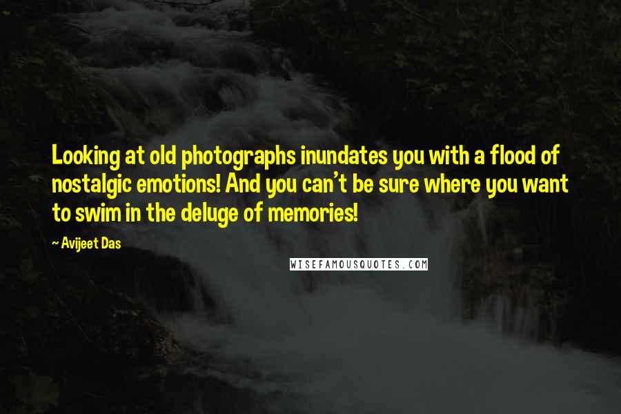 Avijeet Das Quotes: Looking at old photographs inundates you with a flood of nostalgic emotions! And you can't be sure where you want to swim in the deluge of memories!