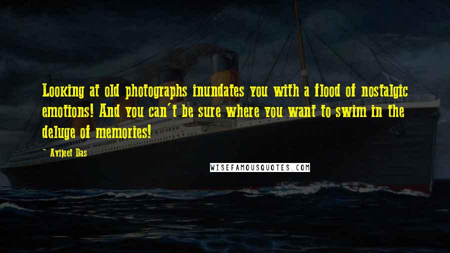 Avijeet Das Quotes: Looking at old photographs inundates you with a flood of nostalgic emotions! And you can't be sure where you want to swim in the deluge of memories!