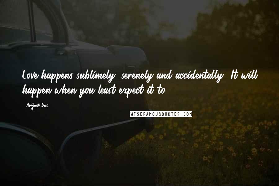 Avijeet Das Quotes: Love happens sublimely, serenely and accidentally! It will happen when you least expect it to!
