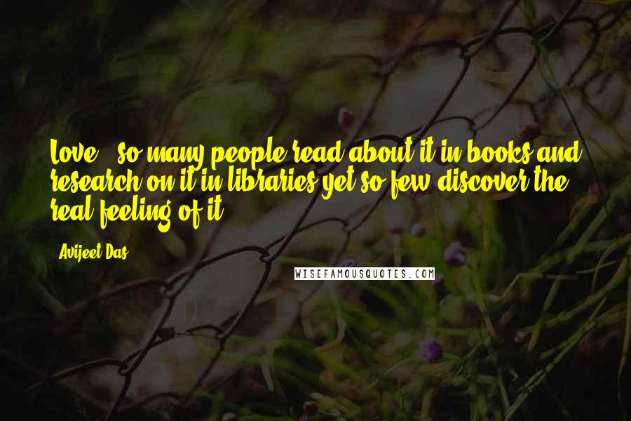 Avijeet Das Quotes: Love : so many people read about it in books and research on it in libraries yet so few discover the real feeling of it!