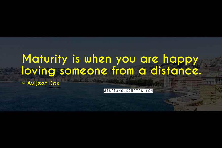 Avijeet Das Quotes: Maturity is when you are happy loving someone from a distance.