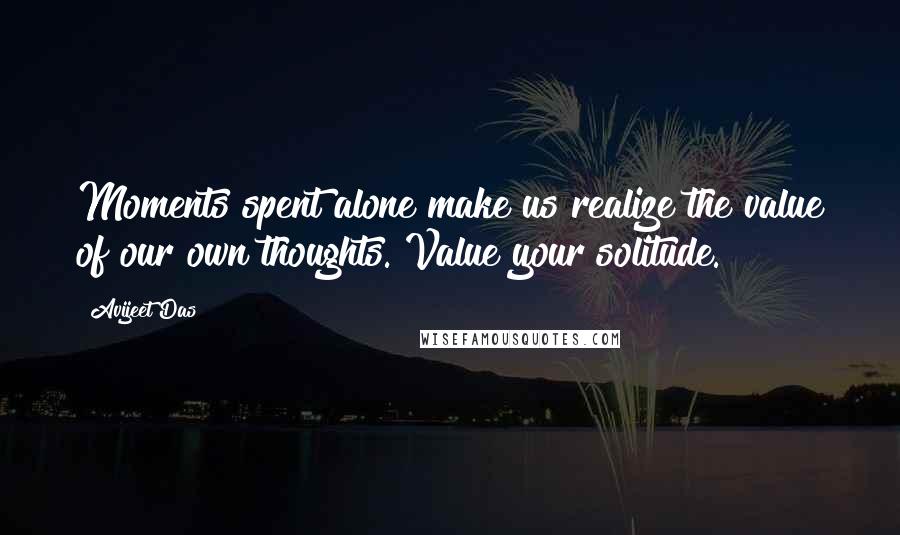 Avijeet Das Quotes: Moments spent alone make us realize the value of our own thoughts. Value your solitude.