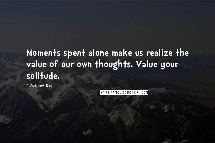 Avijeet Das Quotes: Moments spent alone make us realize the value of our own thoughts. Value your solitude.