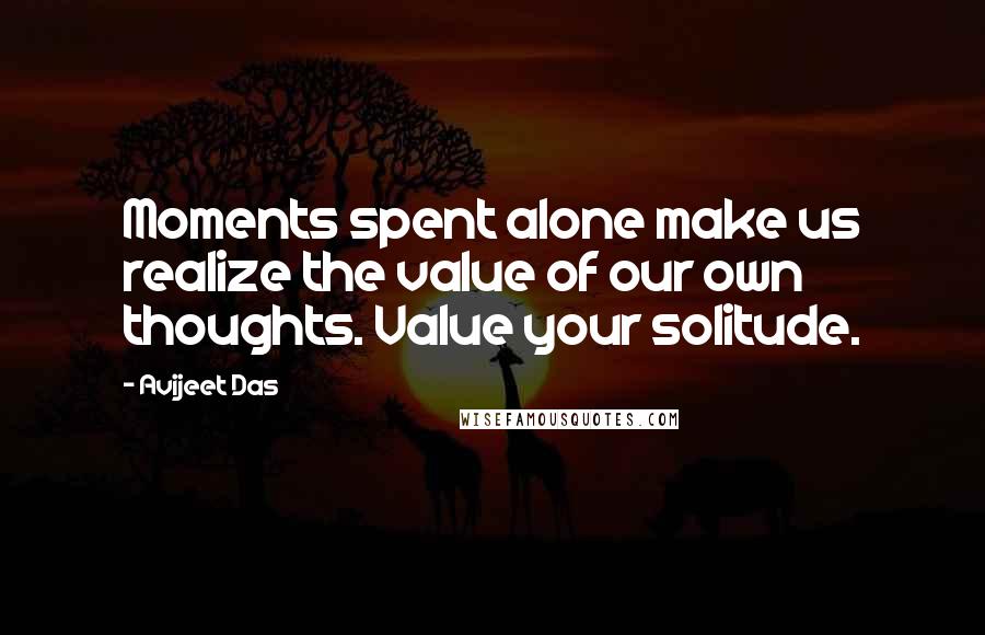 Avijeet Das Quotes: Moments spent alone make us realize the value of our own thoughts. Value your solitude.