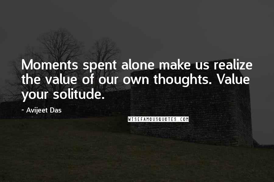 Avijeet Das Quotes: Moments spent alone make us realize the value of our own thoughts. Value your solitude.