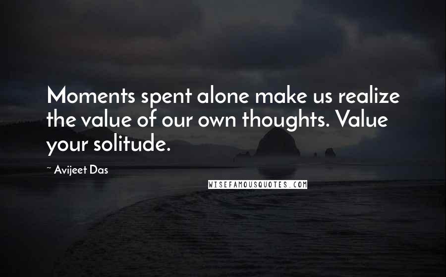 Avijeet Das Quotes: Moments spent alone make us realize the value of our own thoughts. Value your solitude.