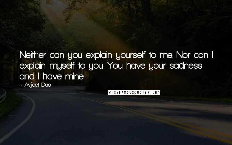 Avijeet Das Quotes: Neither can you explain yourself to me. Nor can I explain myself to you. You have your sadness and I have mine.