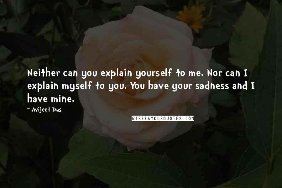Avijeet Das Quotes: Neither can you explain yourself to me. Nor can I explain myself to you. You have your sadness and I have mine.