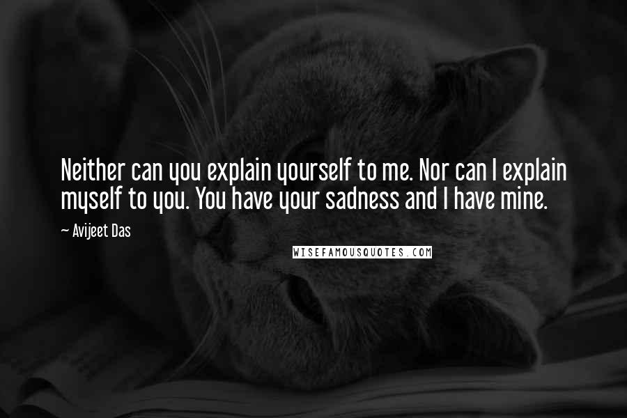 Avijeet Das Quotes: Neither can you explain yourself to me. Nor can I explain myself to you. You have your sadness and I have mine.