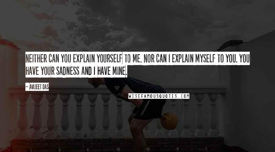 Avijeet Das Quotes: Neither can you explain yourself to me. Nor can I explain myself to you. You have your sadness and I have mine.