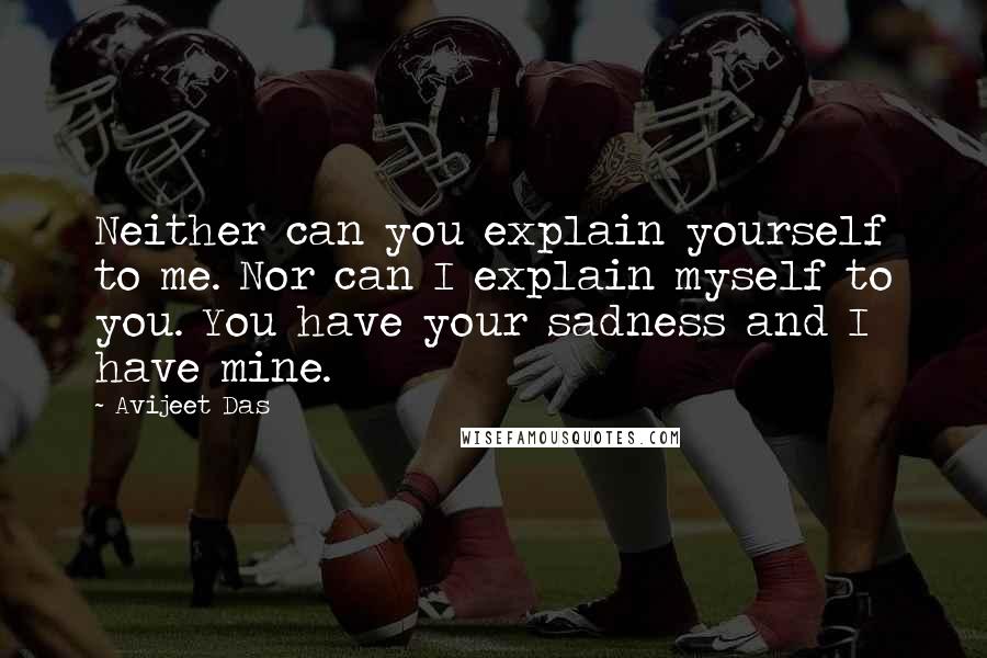 Avijeet Das Quotes: Neither can you explain yourself to me. Nor can I explain myself to you. You have your sadness and I have mine.