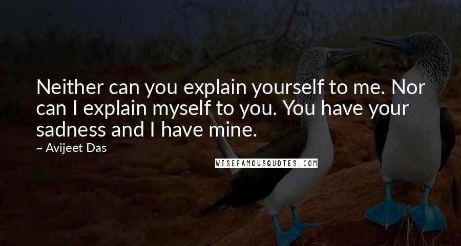 Avijeet Das Quotes: Neither can you explain yourself to me. Nor can I explain myself to you. You have your sadness and I have mine.