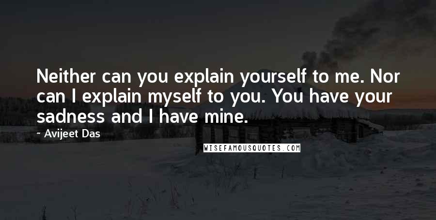 Avijeet Das Quotes: Neither can you explain yourself to me. Nor can I explain myself to you. You have your sadness and I have mine.