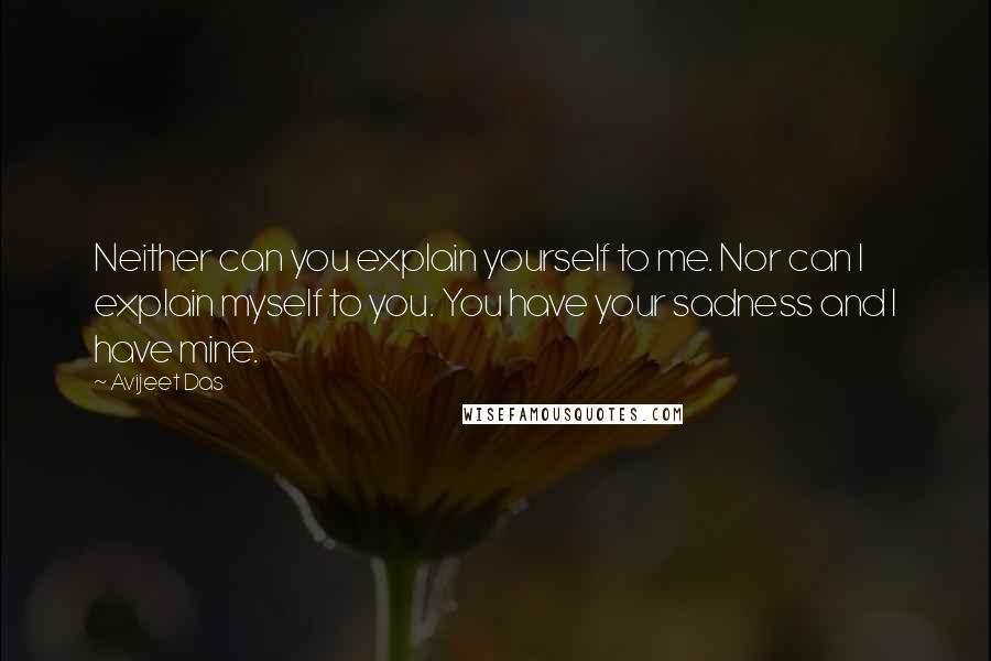 Avijeet Das Quotes: Neither can you explain yourself to me. Nor can I explain myself to you. You have your sadness and I have mine.