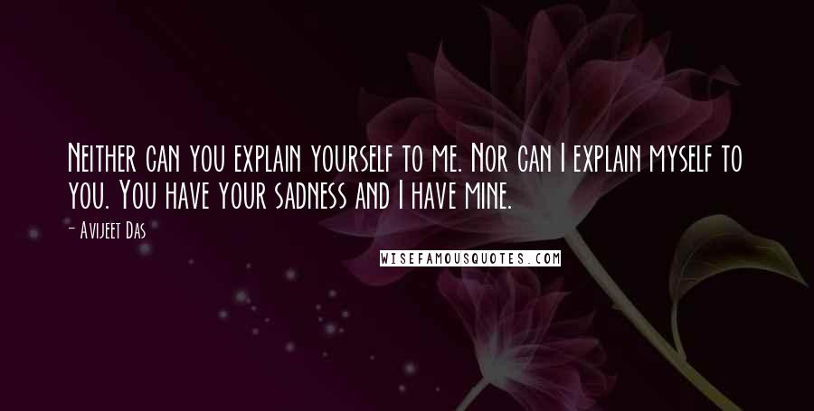 Avijeet Das Quotes: Neither can you explain yourself to me. Nor can I explain myself to you. You have your sadness and I have mine.