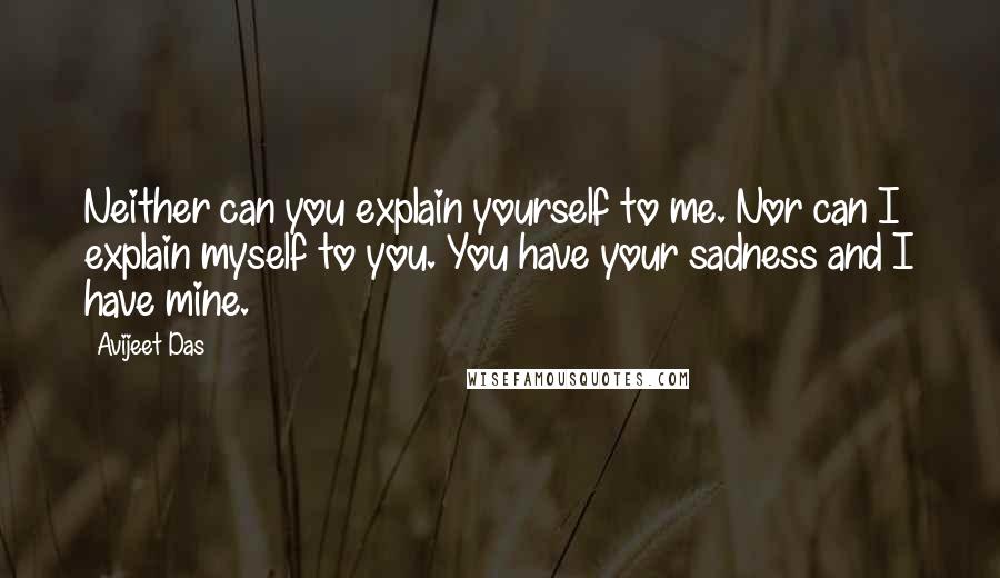 Avijeet Das Quotes: Neither can you explain yourself to me. Nor can I explain myself to you. You have your sadness and I have mine.