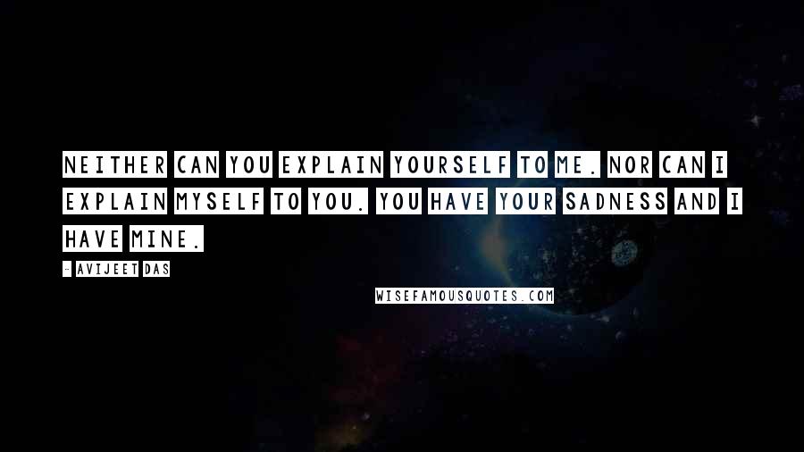 Avijeet Das Quotes: Neither can you explain yourself to me. Nor can I explain myself to you. You have your sadness and I have mine.