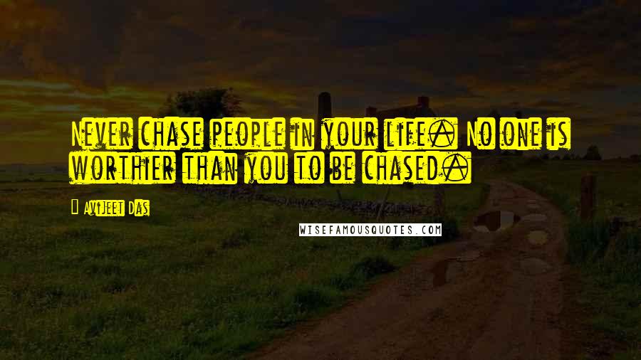 Avijeet Das Quotes: Never chase people in your life. No one is worthier than you to be chased.