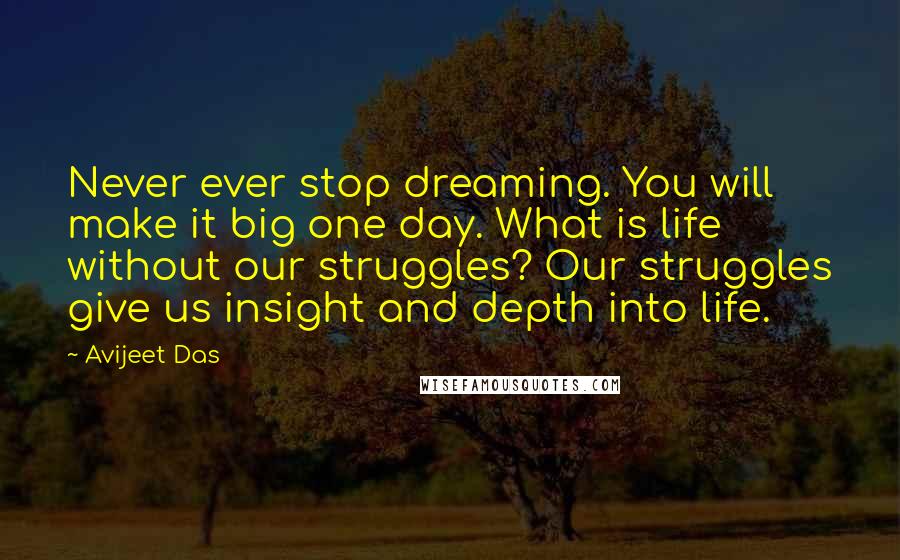 Avijeet Das Quotes: Never ever stop dreaming. You will make it big one day. What is life without our struggles? Our struggles give us insight and depth into life.