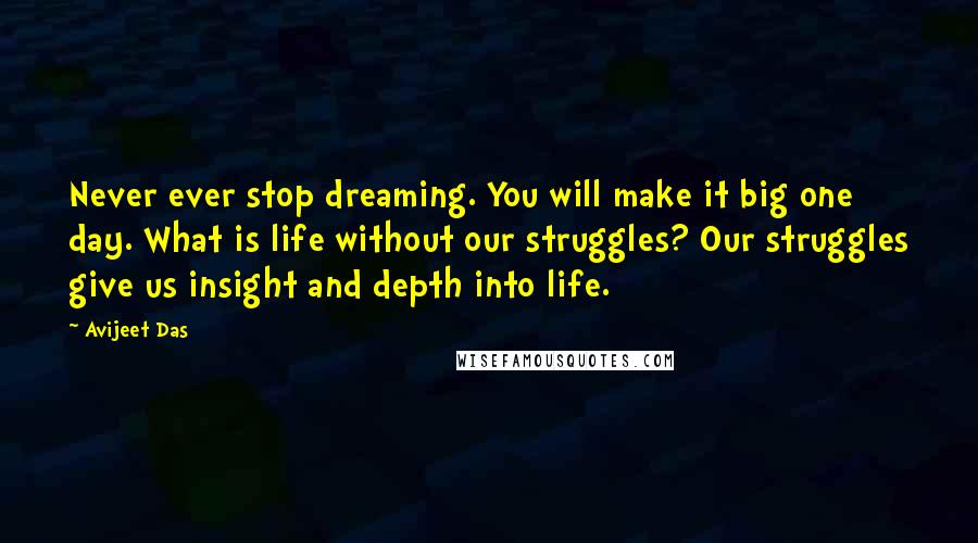 Avijeet Das Quotes: Never ever stop dreaming. You will make it big one day. What is life without our struggles? Our struggles give us insight and depth into life.