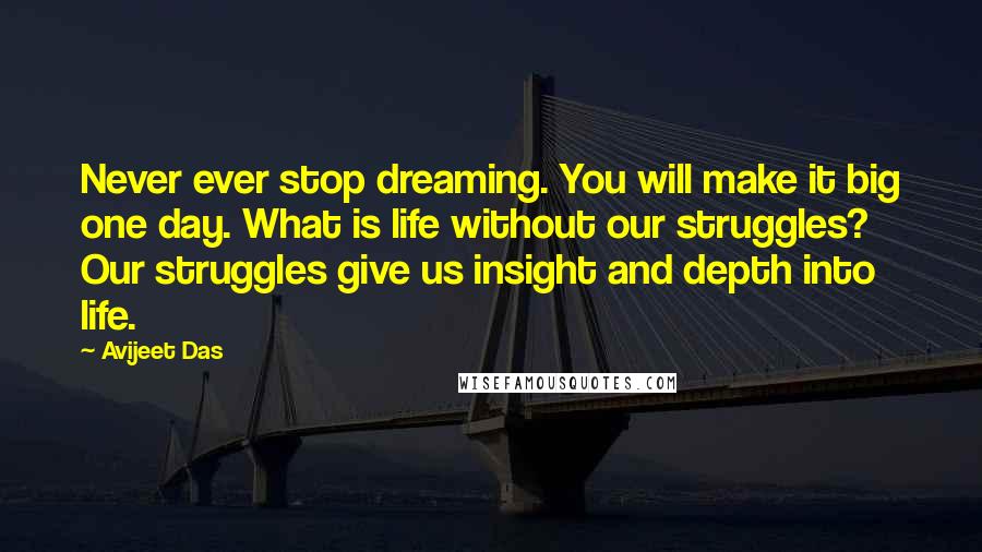 Avijeet Das Quotes: Never ever stop dreaming. You will make it big one day. What is life without our struggles? Our struggles give us insight and depth into life.