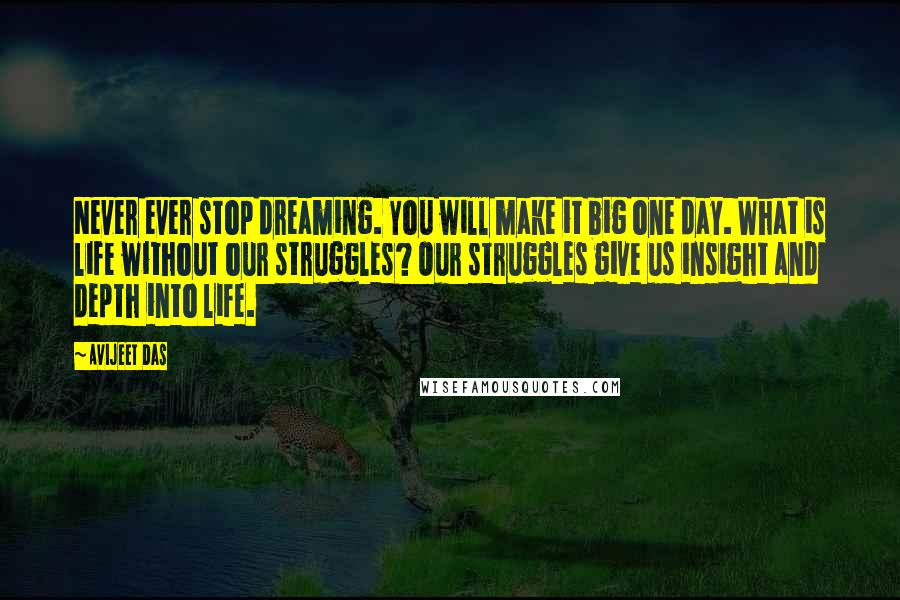 Avijeet Das Quotes: Never ever stop dreaming. You will make it big one day. What is life without our struggles? Our struggles give us insight and depth into life.