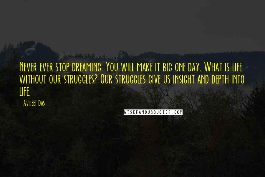 Avijeet Das Quotes: Never ever stop dreaming. You will make it big one day. What is life without our struggles? Our struggles give us insight and depth into life.