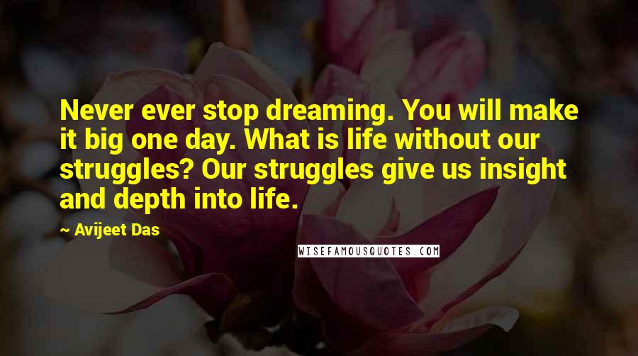 Avijeet Das Quotes: Never ever stop dreaming. You will make it big one day. What is life without our struggles? Our struggles give us insight and depth into life.