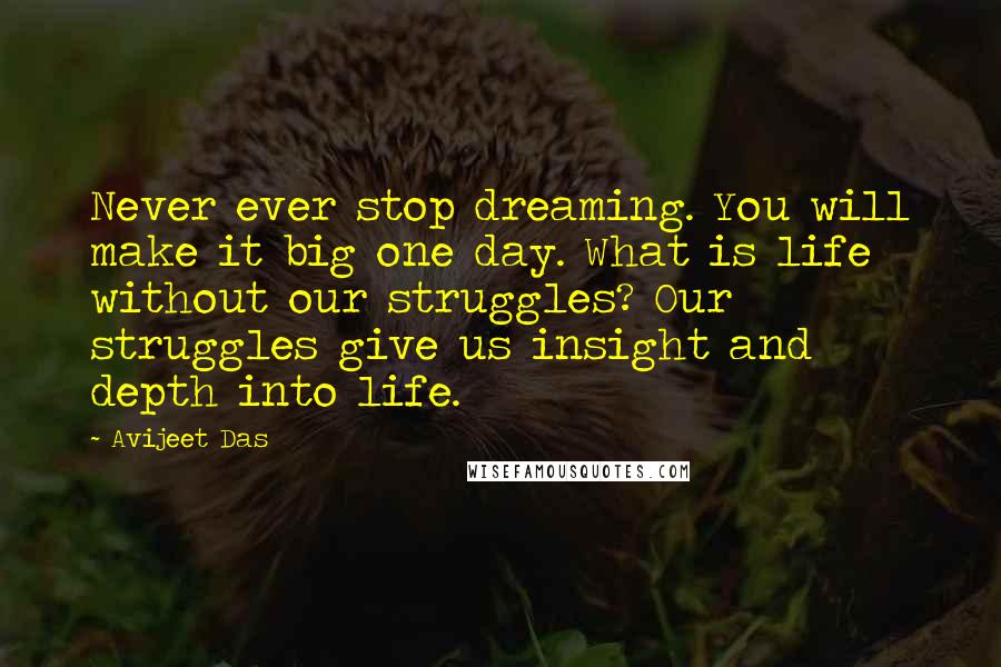 Avijeet Das Quotes: Never ever stop dreaming. You will make it big one day. What is life without our struggles? Our struggles give us insight and depth into life.