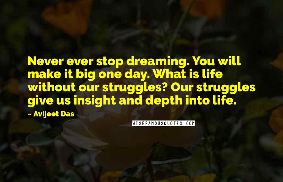 Avijeet Das Quotes: Never ever stop dreaming. You will make it big one day. What is life without our struggles? Our struggles give us insight and depth into life.