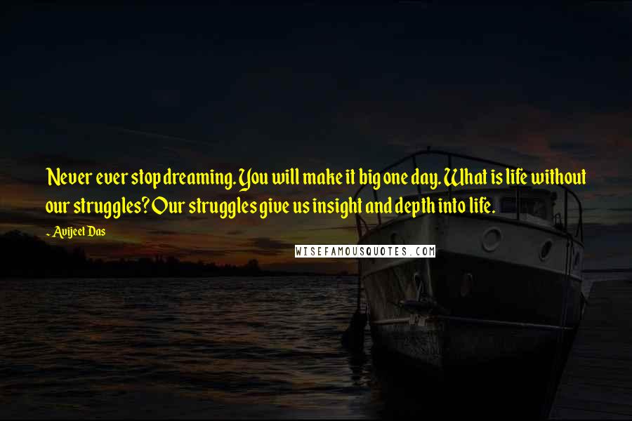 Avijeet Das Quotes: Never ever stop dreaming. You will make it big one day. What is life without our struggles? Our struggles give us insight and depth into life.