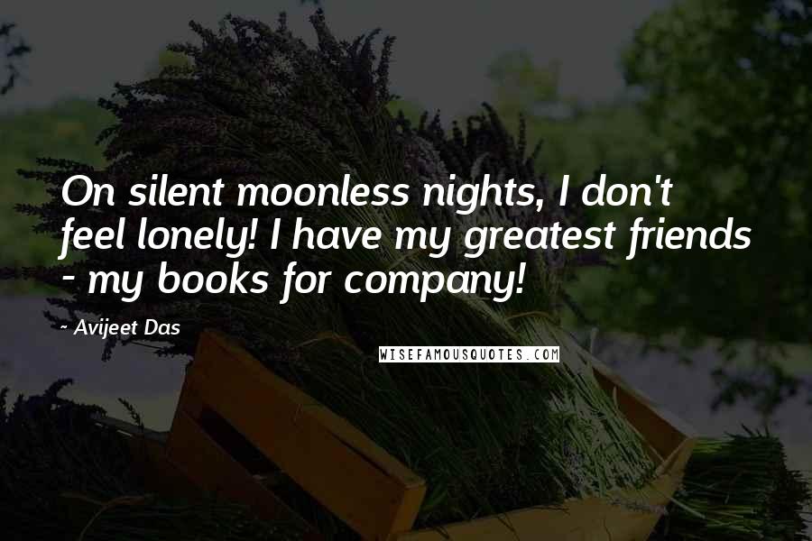 Avijeet Das Quotes: On silent moonless nights, I don't feel lonely! I have my greatest friends - my books for company!