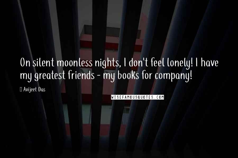 Avijeet Das Quotes: On silent moonless nights, I don't feel lonely! I have my greatest friends - my books for company!