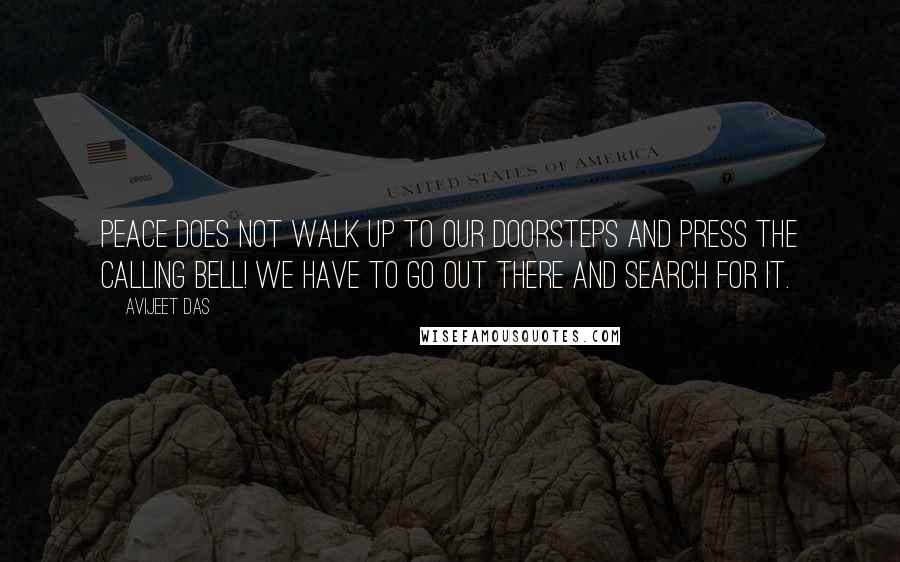 Avijeet Das Quotes: Peace does not walk up to our doorsteps and press the calling bell! We have to go out there and search for it.
