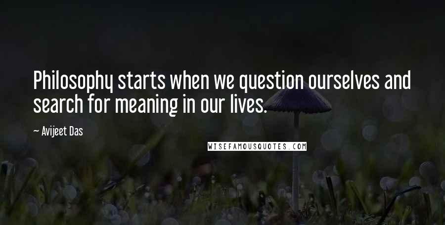 Avijeet Das Quotes: Philosophy starts when we question ourselves and search for meaning in our lives.