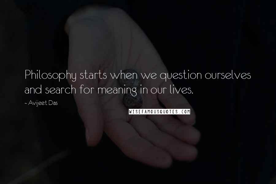 Avijeet Das Quotes: Philosophy starts when we question ourselves and search for meaning in our lives.