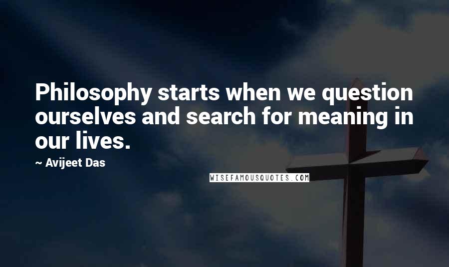 Avijeet Das Quotes: Philosophy starts when we question ourselves and search for meaning in our lives.
