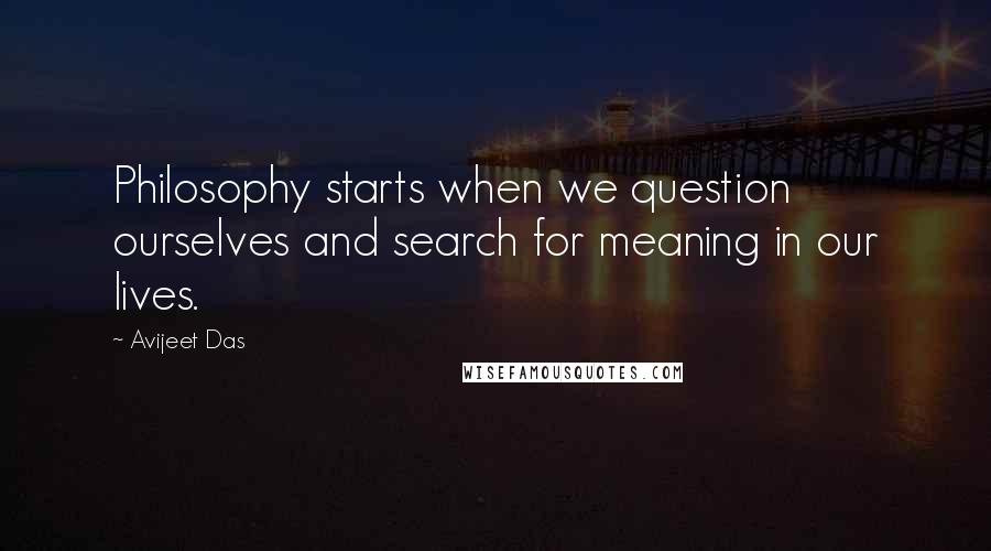 Avijeet Das Quotes: Philosophy starts when we question ourselves and search for meaning in our lives.