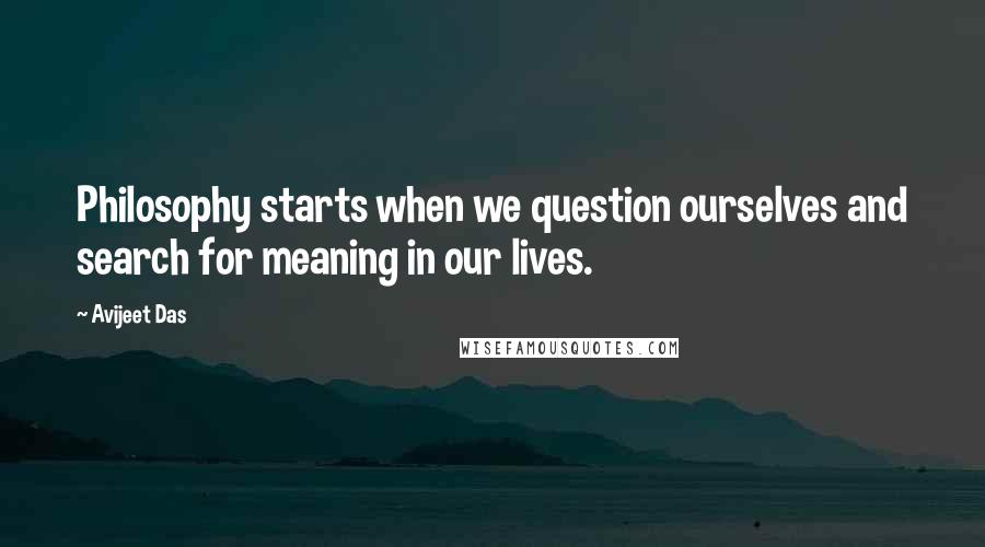 Avijeet Das Quotes: Philosophy starts when we question ourselves and search for meaning in our lives.