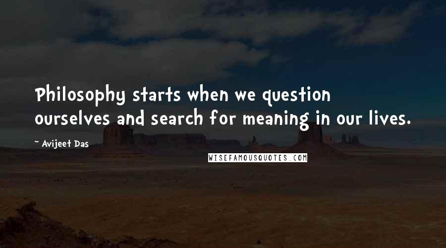 Avijeet Das Quotes: Philosophy starts when we question ourselves and search for meaning in our lives.