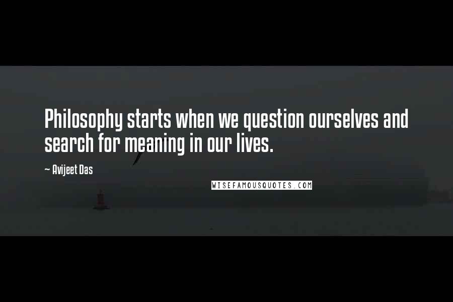 Avijeet Das Quotes: Philosophy starts when we question ourselves and search for meaning in our lives.